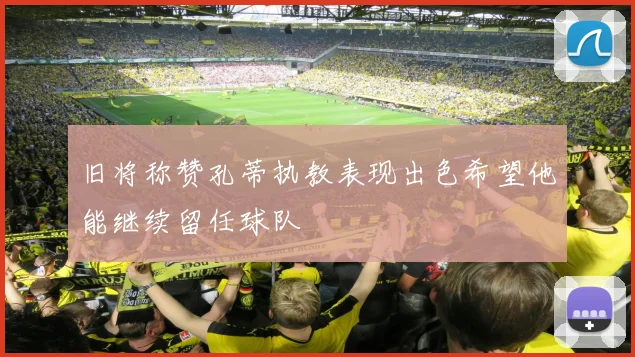 旧将称赞孔蒂执教表现出色希望他能继续留任球队