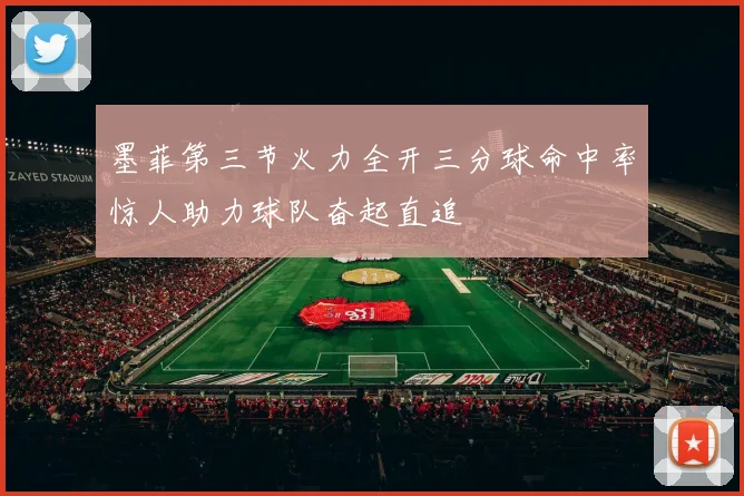 墨菲第三节火力全开三分球命中率惊人助力球队奋起直追