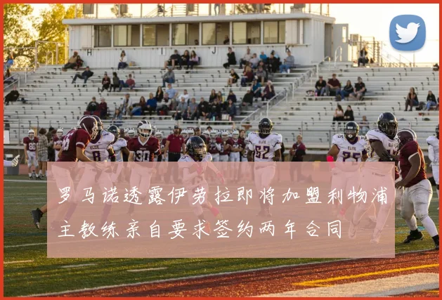罗马诺透露伊劳拉即将加盟利物浦主教练亲自要求签约两年合同