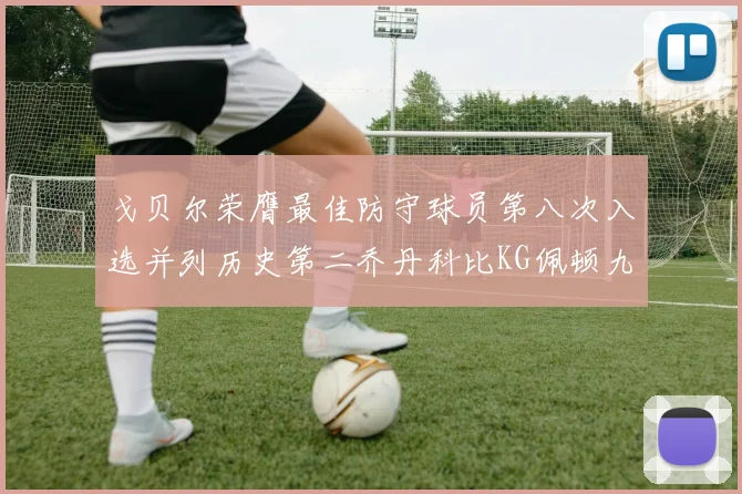 戈贝尔荣膺最佳防守球员第八次入选并列历史第二乔丹科比KG佩顿九次称王