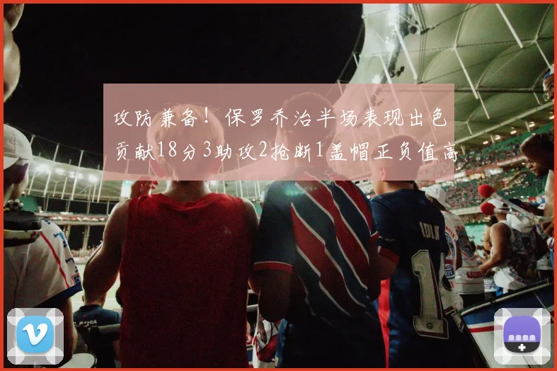 攻防兼备！保罗乔治半场表现出色贡献18分3助攻2抢断1盖帽正负值高达14