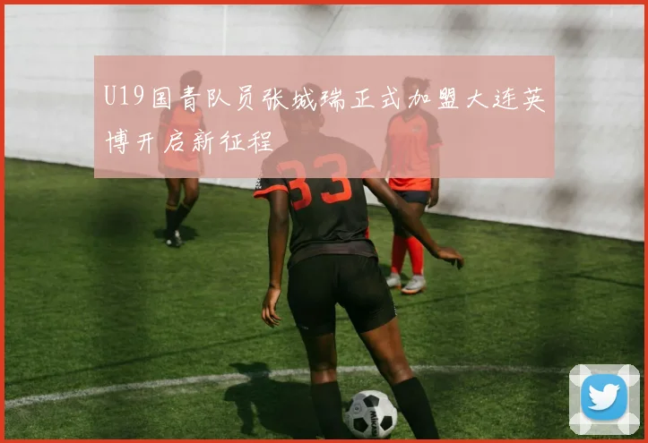 U19国青队员张城瑞正式加盟大连英博开启新征程