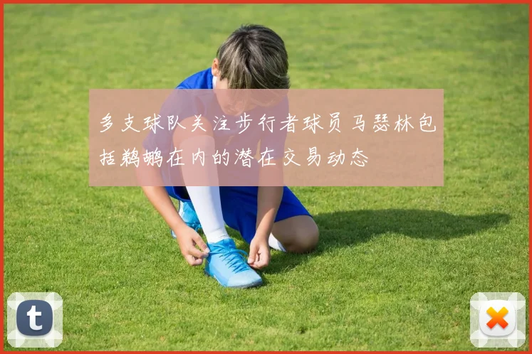 多支球队关注步行者球员马瑟林包括鹈鹕在内的潜在交易动态