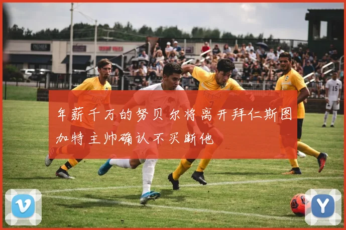 年薪千万的努贝尔将离开拜仁斯图加特主帅确认不买断他