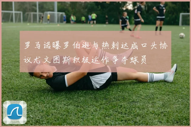 罗马诺曝罗伯逊与热刺达成口头协议尤文图斯积极运作争夺球员