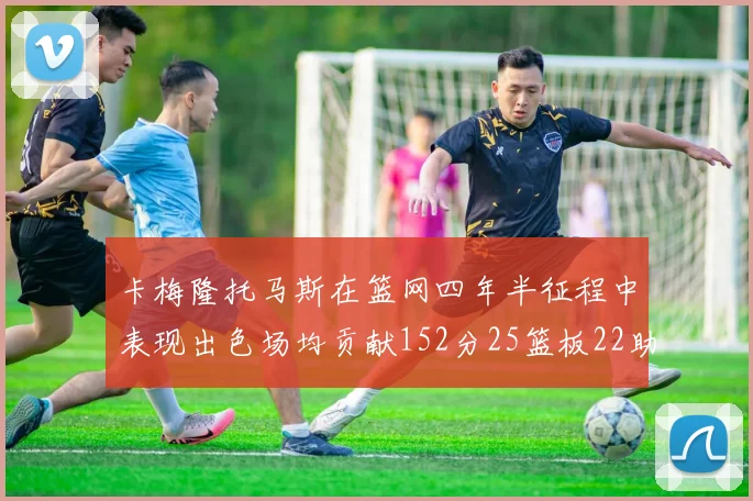 卡梅隆托马斯在篮网四年半征程中表现出色场均贡献152分25篮板22助攻
