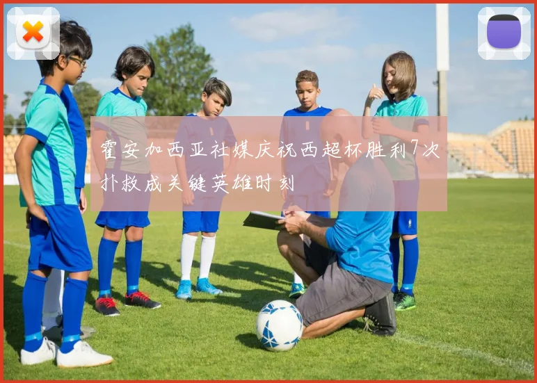 霍安加西亚社媒庆祝西超杯胜利7次扑救成关键英雄时刻
