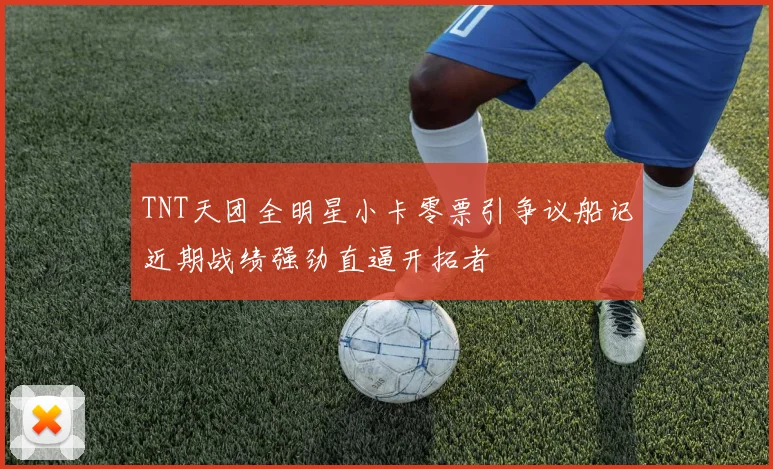 TNT天团全明星小卡零票引争议船记近期战绩强劲直逼开拓者