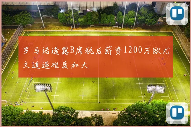 罗马诺透露B席税后薪资1200万欧尤文追逐难度加大