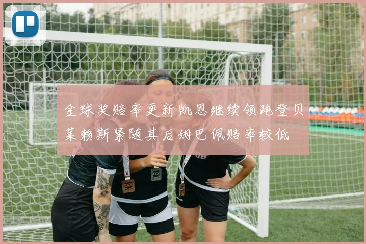 金球奖赔率更新凯恩继续领跑登贝莱赖斯紧随其后姆巴佩赔率较低