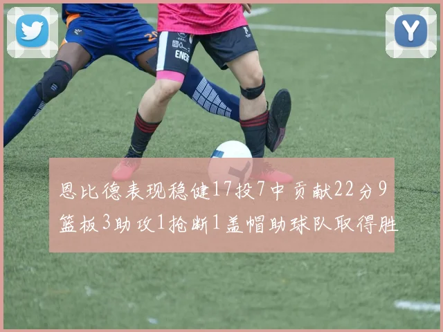 恩比德表现稳健17投7中贡献22分9篮板3助攻1抢断1盖帽助球队取得胜利