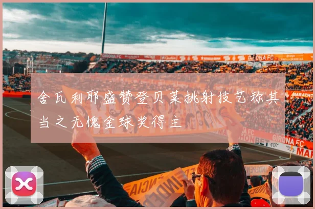 舍瓦利耶盛赞登贝莱挑射技艺称其当之无愧金球奖得主