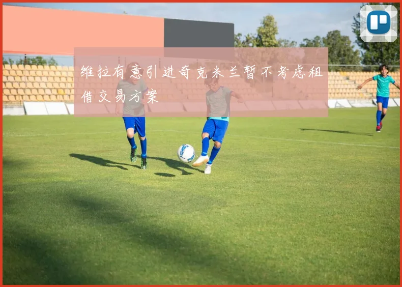 维拉有意引进奇克米兰暂不考虑租借交易方案