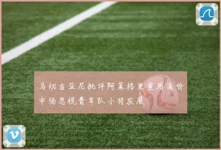 马切吉亚尼批评阿莱格里重用高价中场忽视青年队小将发展