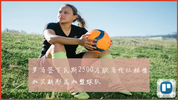 罗马签下瓦斯2500万欧马伦以租借加买断形式加盟球队